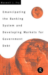 Title: Emancipating the Banking System and Developing Markets for Government Debt / Edition 1, Author: Maxwell Fry