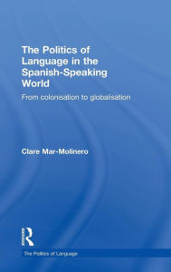 Title: The Politics of Language in the Spanish-Speaking World: From Colonization to Globalization / Edition 1, Author: Clare Mar-Molinero