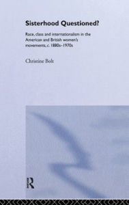 Title: Sisterhood Questioned: Race, Class and Internationalism in the American and British Women's Movements c. 1880s - 1970s, Author: Christine Bolt