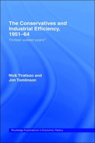 Title: The Conservatives and Industrial Efficiency, 1951-1964: Thirteen Wasted Years? / Edition 1, Author: Nick Tiratsoo