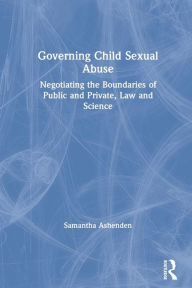 Title: Governing Child Sexual Abuse: Negotiating the Boundaries of Public and Private, Law and Science / Edition 1, Author: Samantha Ashenden