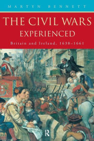 Title: The Civil Wars Experienced: Britain and Ireland, 1638-1661 / Edition 1, Author: Martyn Bennett