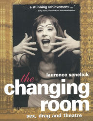 Title: The Changing Room: Sex, Drag and Theatre / Edition 1, Author: Laurence Senelick