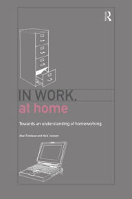 Title: In Work, At Home: Towards an Understanding of Homeworking, Author: Alan Felstead