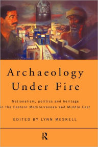 Title: Archaeology Under Fire: Nationalism, Politics and Heritage in the Eastern Mediterranean and Middle East / Edition 1, Author: Lynn Meskell