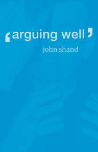 Title: Arguing Well / Edition 1, Author: John Shand