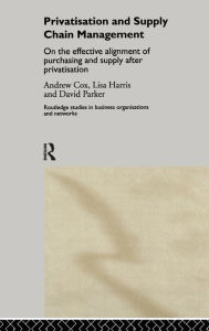 Title: Privatization and Supply Chain Management: On the Effective Alignment of Purchasing and Supply after Privatization / Edition 1, Author: Andrew Cox