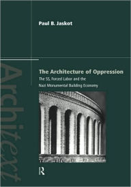 Title: The Architecture of Oppression: The SS, Forced Labor and the Nazi Monumental Building Economy / Edition 1, Author: Paul B. Jaskot