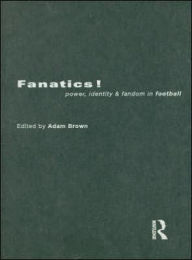 Title: Fanatics: Power, Identity and Fandom in Football / Edition 1, Author: Adam Brown