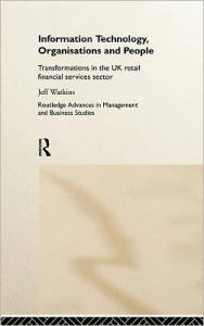 Title: Information Technology, Organizations and People: Transformations in the UK Retail Financial Services / Edition 1, Author: Jeff Watkins