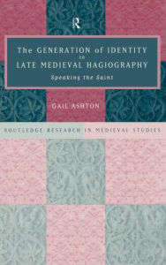 Title: The Generation of Identity in Late Medieval Hagiography: Speaking the Saint / Edition 1, Author: Gail Ashton