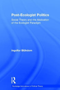 Title: Post-Ecologist Politics: Social Theory and the Abdication of the Ecologist Paradigm / Edition 1, Author: Ingolfur Blühdorn