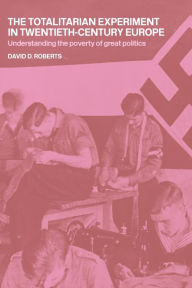 Title: The Totalitarian Experiment in Twentieth Century Europe: Understanding the Poverty of Great Politics / Edition 1, Author: David Roberts