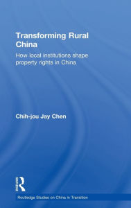 Title: Transforming Rural China: How Local Institutions Shape Property Rights in China / Edition 1, Author: Chih-Jou Jay Chen