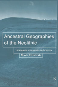 Title: Ancestral Geographies of the Neolithic: Landscapes, Monuments and Memory / Edition 1, Author: Mark Edmonds