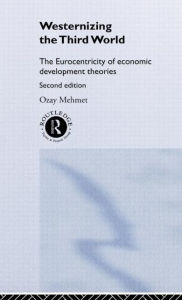 Title: Westernizing the Third World: The Eurocentricity of Economic Development Theories / Edition 2, Author: Ozay Mehmet