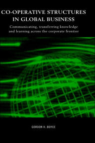 Title: Co-operative Structures in Global Business: Communicating, Transferring Knowledge and Learning across the Corporate Frontier / Edition 1, Author: Gordon H. Boyce