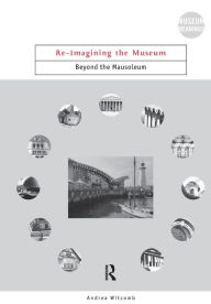 Title: Re-Imagining the Museum: Beyond the Mausoleum / Edition 1, Author: Andrea Witcomb