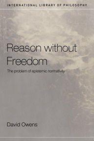 Title: Reason Without Freedom: The Problem of Epistemic Normativity / Edition 1, Author: David Owens