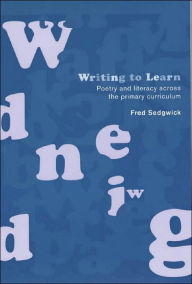 Title: Writing to Learn: Poetry and Literacy across the Primary Curriculum, Author: Fred Sedgwick