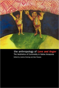 Title: The Anthropology of Love and Anger: The Aesthetics of Conviviality in Native Amazonia / Edition 1, Author: Joanna Overing