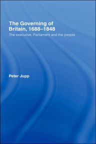 Title: The Governing of Britain, 1688-1848: The Executive, Parliament and the People, Author: Peter Jupp