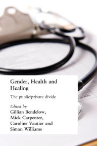 Title: Gender, Health and Healing: The Public/Private Divide / Edition 1, Author: Gill Bendelow