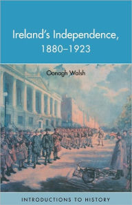 Title: Ireland's Independence: 1880-1923 / Edition 1, Author: Oonagh Walsh