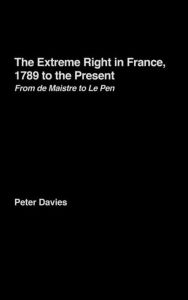 Title: The Extreme Right in France, 1789 to the Present: From de Maistre to Le Pen, Author: Peter Davies