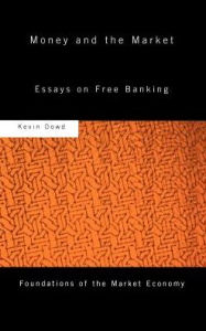 Title: Money and the Market: Essays on Free Banking / Edition 1, Author: Kevin Dowd