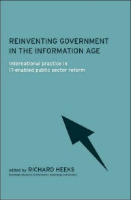 Title: Reinventing Government in the Information Age: International Practice in IT-Enabled Public Sector Reform / Edition 1, Author: Richard Heeks