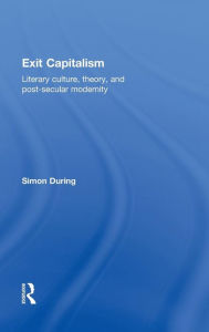 Title: Exit Capitalism: Literary Culture, Theory and Post-Secular Modernity / Edition 1, Author: Simon During