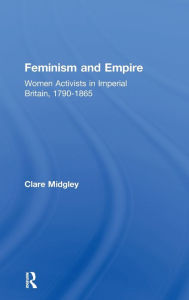Title: Feminism and Empire: Women Activists in Imperial Britain, 1790-1865, Author: Clare Midgley