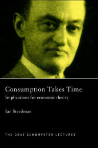 Title: Consumption Takes Time: Implications for Economic Theory / Edition 1, Author: Ian Steedman