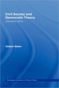 Title: Civil Society and Democratic Theory: Alternative Voices / Edition 1, Author: Gideon Baker