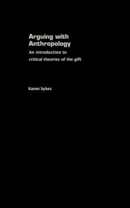 Title: Arguing With Anthropology: An Introduction to Critical Theories of the Gift / Edition 1, Author: Karen Sykes