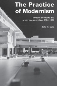 Title: The Practice of Modernism: Modern Architects and Urban Transformation, 1954-1972 / Edition 1, Author: John R. Gold