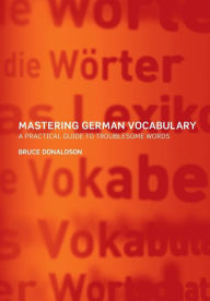 Title: Mastering German Vocabulary: A Practical Guide to Troublesome Words / Edition 1, Author: Bruce Donaldson
