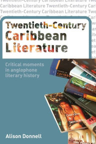 Title: Twentieth-Century Caribbean Literature: Critical Moments in Anglophone Literary History, Author: Alison Donnell