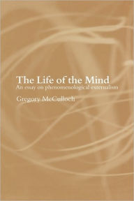 Title: The Life of the Mind: An Essay on Phenomenological Externalism, Author: Gregory McCulloch