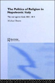Title: Politics and Religion in Napoleonic Italy: The War Against God, 1801-1814 / Edition 1, Author: Michael Broers