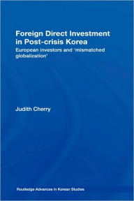 Title: Foreign Direct Investment in Post-Crisis Korea: European Investors and 'Mismatched Globalization' / Edition 1, Author: Judith Cherry