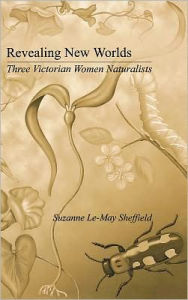 Title: Revealing New Worlds: Three Victorian Women Naturalists / Edition 1, Author: Suzanne Le-May Sheffield