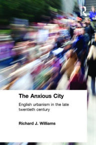 Title: The Anxious City: British Urbanism in the late 20th Century / Edition 1, Author: Richard J. Williams