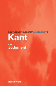 Title: Routledge Philosophy GuideBook to Kant on Judgment / Edition 1, Author: Robert Wicks