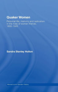 Title: Quaker Women: Personal Life, Memory and Radicalism in the Lives of Women Friends, 1780-1930, Author: Sandra Stanley Holton