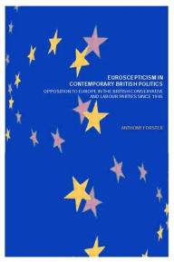 Title: Euroscepticism in Contemporary British Politics: Opposition to Europe in the Conservative and Labour Parties since 1945 / Edition 1, Author: Anthony Forster