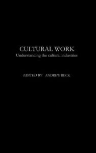 Title: Cultural Work: Understanding the Cultural Industries, Author: Andrew Beck