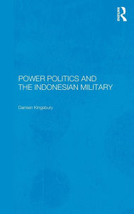 Title: Power Politics and the Indonesian Military / Edition 1, Author: Damien Kingsbury