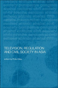 Title: Television, Regulation and Civil Society in Asia / Edition 1, Author: Philip Kitley
